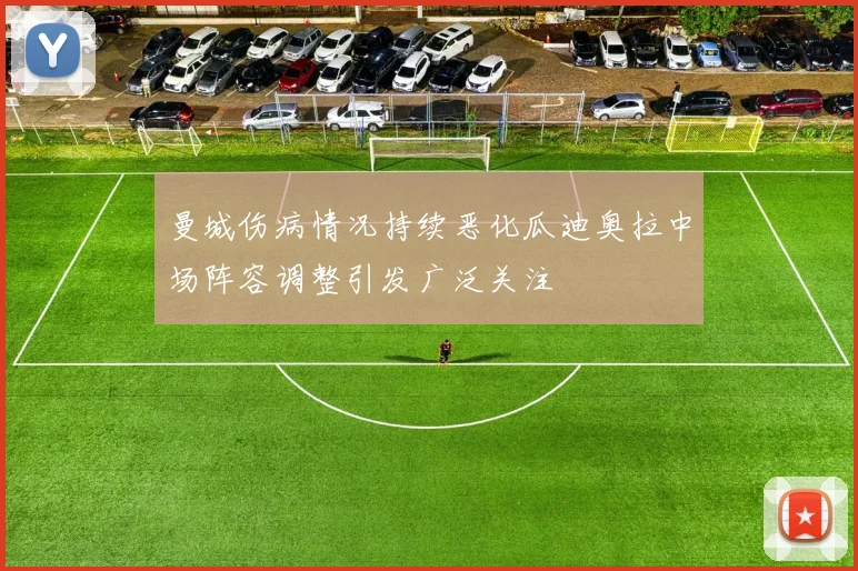 曼城伤病情况持续恶化瓜迪奥拉中场阵容调整引发广泛关注