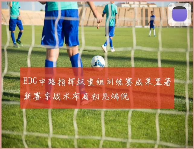 EDG中路指挥权重组训练赛成果显著新赛季战术布局初见端倪