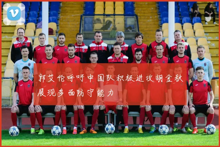 郭艾伦呼吁中国队积极进攻胡金秋展现多面防守能力