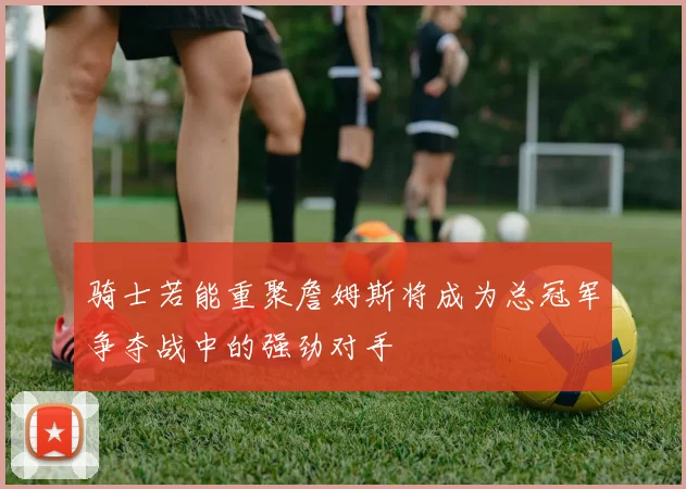 骑士若能重聚詹姆斯将成为总冠军争夺战中的强劲对手
