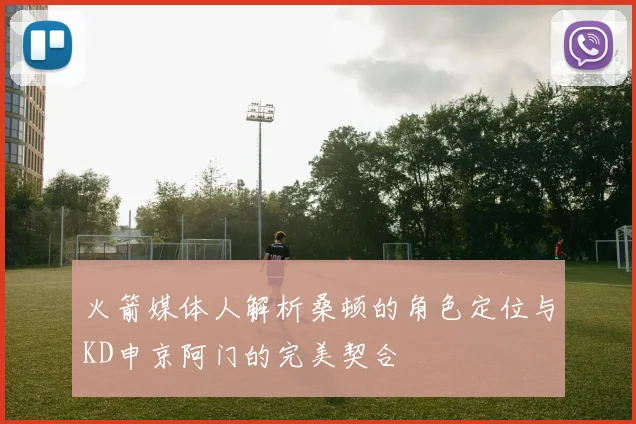 火箭媒体人解析桑顿的角色定位与KD申京阿门的完美契合