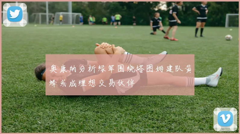 奥康纳分析绿军围绕塔图姆建队黄蜂或成理想交易伙伴