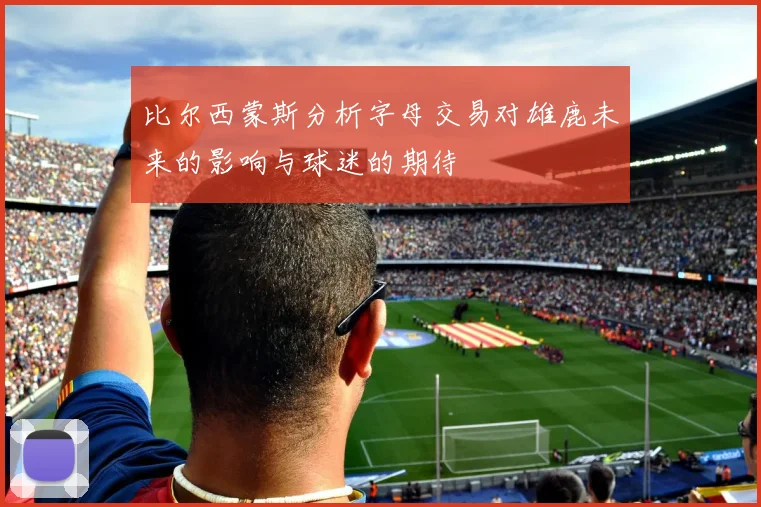比尔西蒙斯分析字母交易对雄鹿未来的影响与球迷的期待