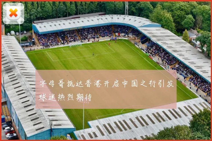 字母哥抵达香港开启中国之行引发球迷热烈期待