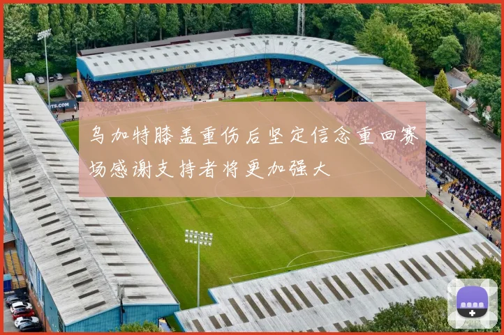 乌加特膝盖重伤后坚定信念重回赛场感谢支持者将更加强大