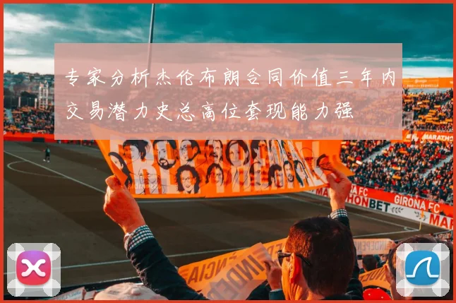 专家分析杰伦布朗合同价值三年内交易潜力史总高位套现能力强