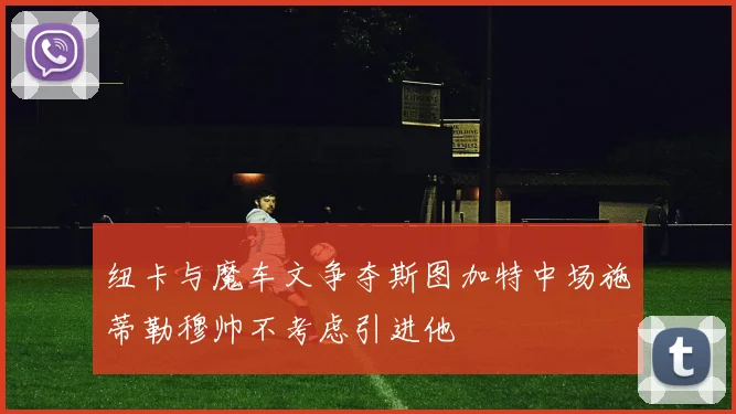 纽卡与魔车文争夺斯图加特中场施蒂勒穆帅不考虑引进他