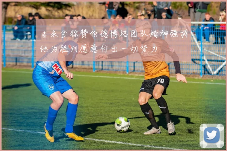 吉米金称赞伦德博格团队精神强调他为胜利愿意付出一切努力
