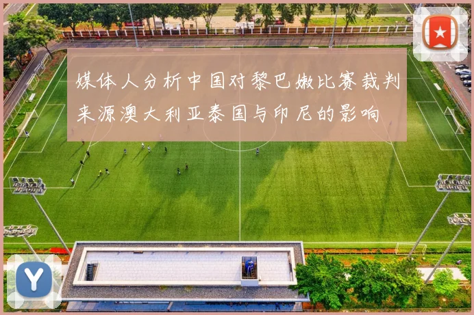 媒体人分析中国对黎巴嫩比赛裁判来源澳大利亚泰国与印尼的影响