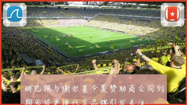 姆巴佩与谢尔基今夏赞助商合同到期或将更换代言品牌引发关注