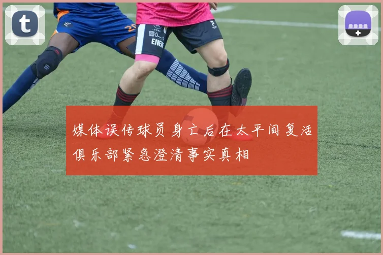 媒体误传球员身亡后在太平间复活俱乐部紧急澄清事实真相