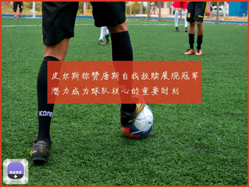 皮尔斯称赞唐斯自我救赎展现冠军潜力成为球队核心的重要时刻
