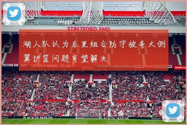 湖人队认为东里组合防守被夸大侧翼护筐问题可望解决