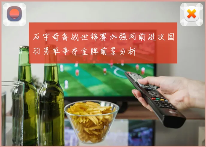 石宇奇备战世锦赛加强网前进攻国羽男单争夺金牌前景分析