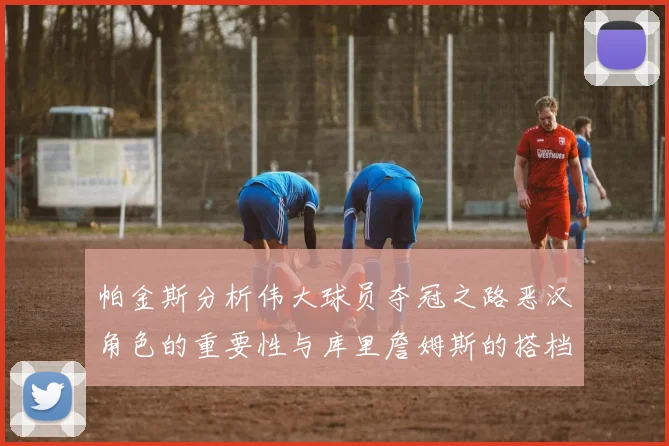 帕金斯分析伟大球员夺冠之路恶汉角色的重要性与库里詹姆斯的搭档关系