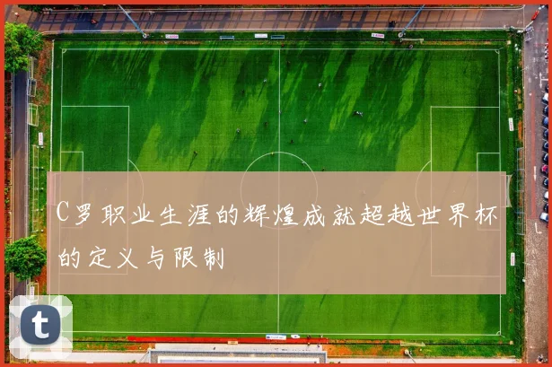 C罗职业生涯的辉煌成就超越世界杯的定义与限制