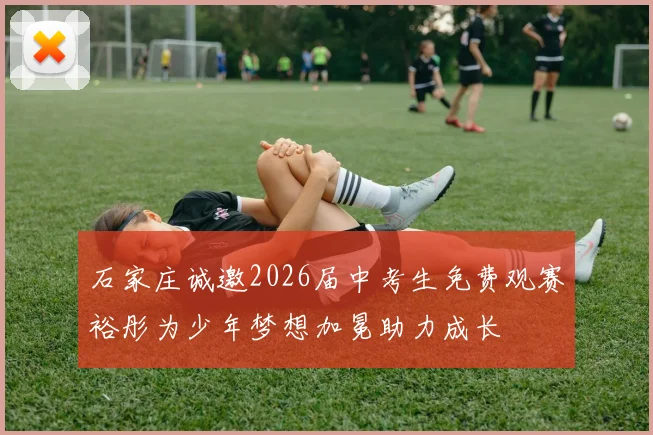 石家庄诚邀2026届中考生免费观赛裕彤为少年梦想加冕助力成长