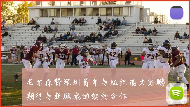 尼尔森赞深圳青年与组织能力彭鹏期待与新鹏城的续约合作