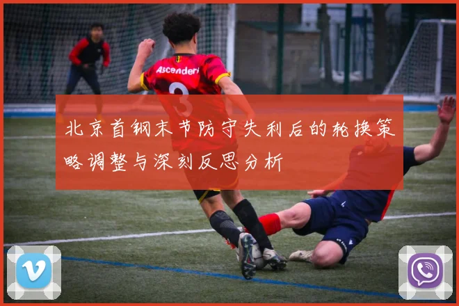 北京首钢末节防守失利后的轮换策略调整与深刻反思分析